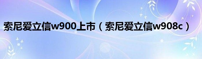 索尼爱立信w900上市(索尼爱立信w908c)