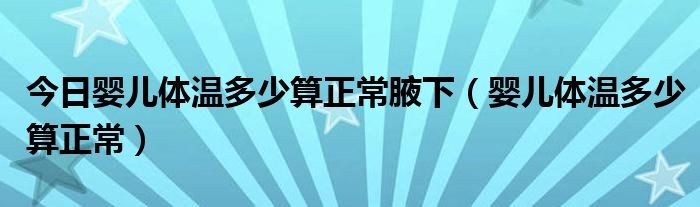 今日婴儿体温多少算正常腋下（婴儿体温多少算正常）