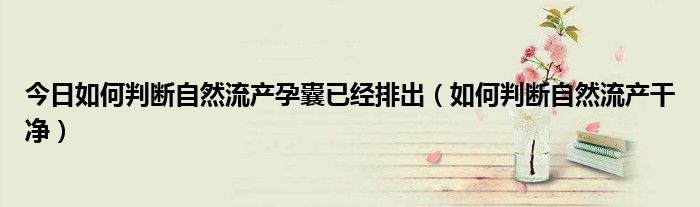 今日如何判断自然流产孕囊已经排出(如何判断自然流产干净)