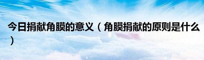 今日捐献角膜的意义(角膜捐献的原则是什么)