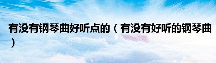 有没有钢琴曲好听点的(有没有好听的钢琴曲)