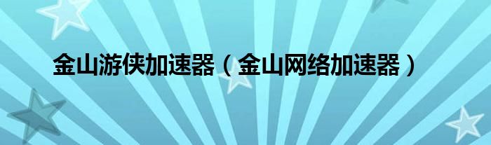 金山游侠加速器(金山网络加速器)