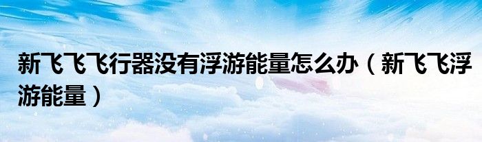 新飞飞飞行器没有浮游能量怎么办(新飞飞浮游能量)