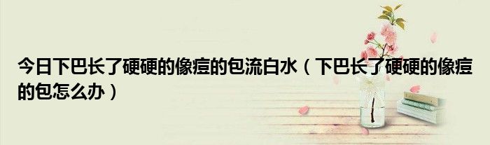 今日下巴长了硬硬的像痘的包流白水(下巴长了硬硬的像痘的包怎么办)