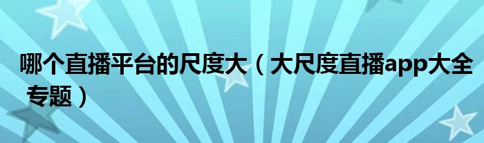 哪个直播平台的尺度大(大尺度直播app大全 专题)