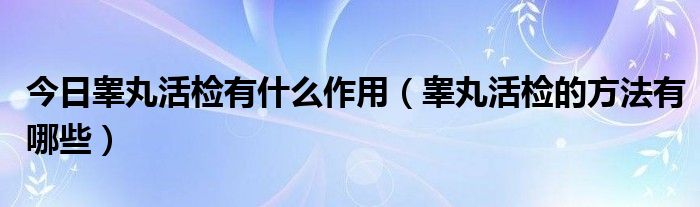 今日睾丸活检有什么作用（睾丸活检的方法有哪些）