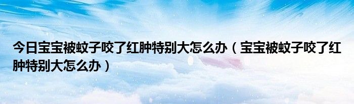 今日宝宝被蚊子咬了红肿特别大怎么办(宝宝被蚊子咬了红肿特别大怎么办)