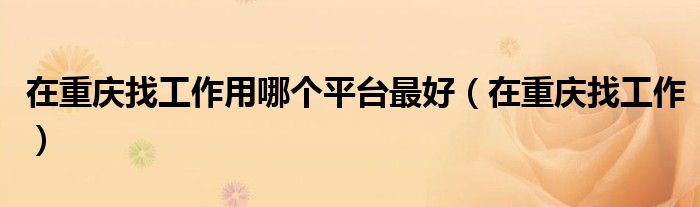 在重庆找工作用哪个平台最好（在重庆找工作）