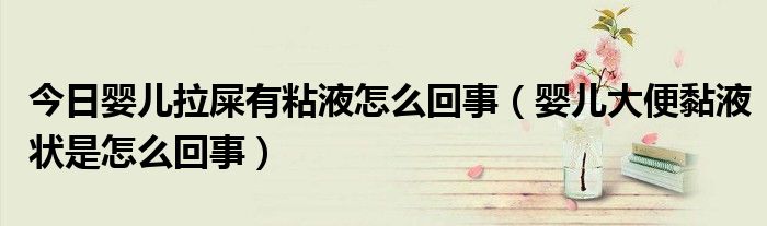 今日婴儿拉屎有粘液怎么回事（婴儿大便黏液状是怎么回事）