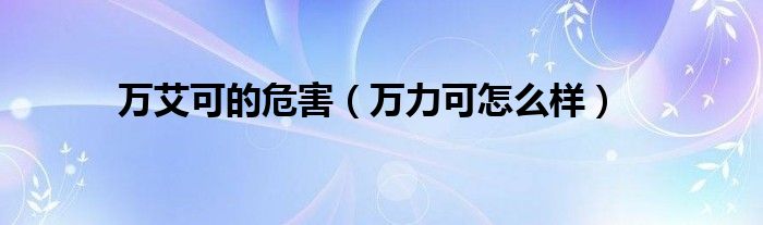 万艾可的危害（万力可怎么样）