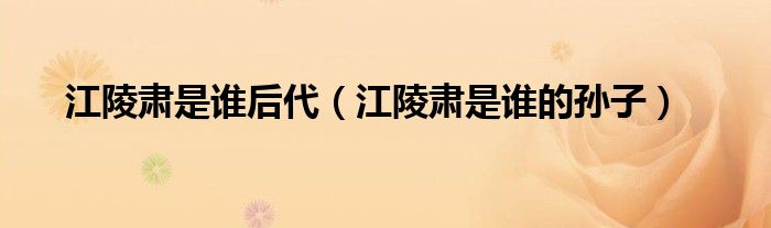 江陵肃是谁后代（江陵肃是谁的孙子）