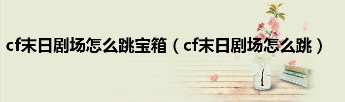 cf末日剧场怎么跳宝箱(cf末日剧场怎么跳)