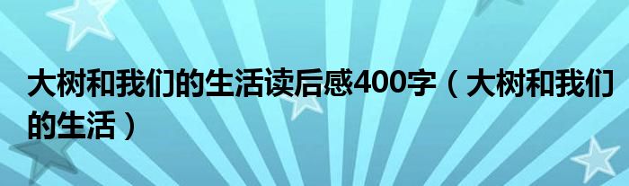 大树和我们的生活读后感400字(大树和我们的生活)