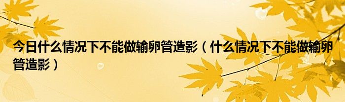 今日什么情况下不能做输卵管造影(什么情况下不能做输卵管造影)