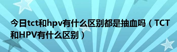 今日tct和hpv有什么区别都是抽血吗(TCT和HPV有什么区别)