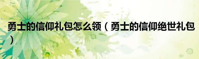 勇士的信仰礼包怎么领(勇士的信仰绝世礼包)