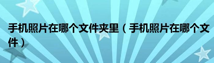 手机照片在哪个文件夹里(手机照片在哪个文件)