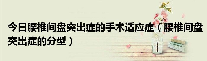 今日腰椎间盘突出症的手术适应症(腰椎间盘突出症的分型)