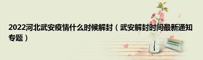 2022河北武安疫情什么时候解封(武安解封时间最新通知 专题)