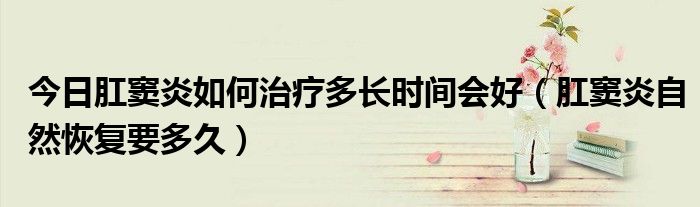 今日肛窦炎如何治疗多长时间会好(肛窦炎自然恢复要多久)