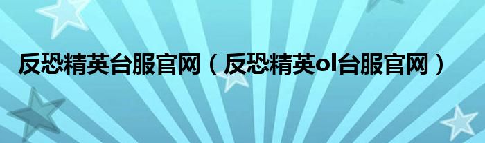 反恐精英台服官网（反恐精英ol台服官网）