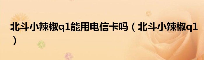 北斗小辣椒q1能用电信卡吗(北斗小辣椒q1)