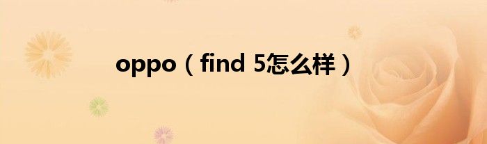 oppo(find 5怎么样)