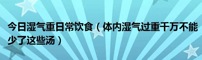 今日湿气重日常饮食(体内湿气过重千万不能少了这些汤)