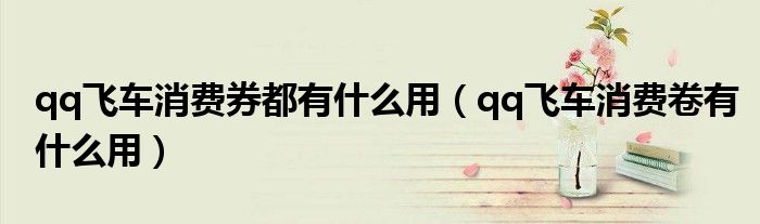 qq飞车消费券都有什么用(qq飞车消费卷有什么用)