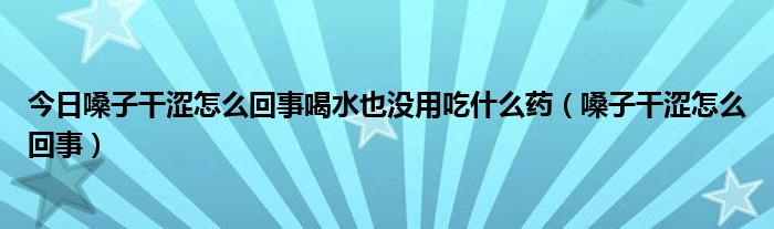 今日嗓子干涩怎么回事喝水也没用吃什么药(嗓子干涩怎么回事)