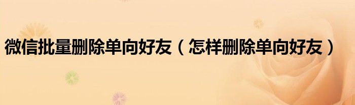 微信批量删除单向好友(怎样删除单向好友)