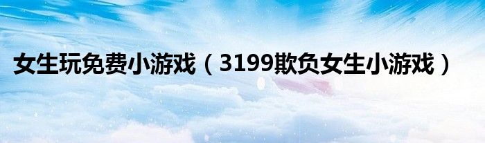 女生玩免费小游戏(3199欺负女生小游戏)