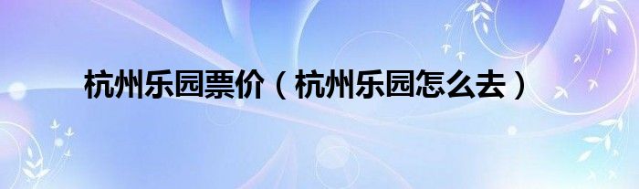杭州乐园票价(杭州乐园怎么去)