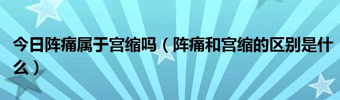 今日阵痛属于宫缩吗(阵痛和宫缩的区别是什么)