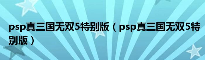 psp真三国无双5特别版(psp真三国无双5特别版)