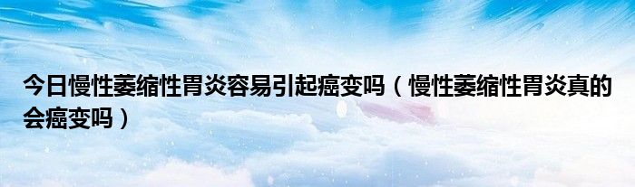 今日慢性萎缩性胃炎容易引起癌变吗(慢性萎缩性胃炎真的会癌变吗)
