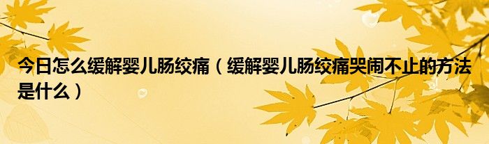 今日怎么缓解婴儿肠绞痛(缓解婴儿肠绞痛哭闹不止的方法是什么)