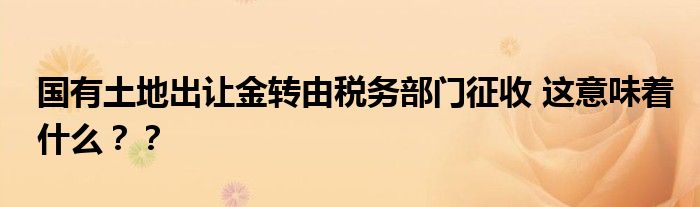 国有土地出让金转由税务部门征收 这意味着什么??