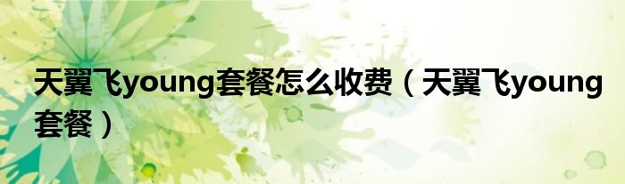 天翼飞young套餐怎么收费(天翼飞young套餐)