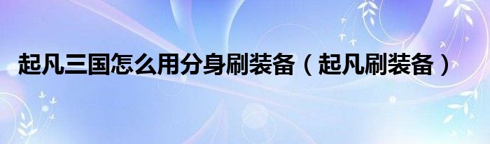 起凡三国怎么用分身刷装备(起凡刷装备)