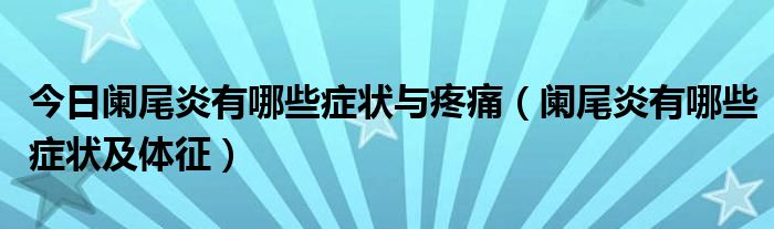 今日阑尾炎有哪些症状与疼痛(阑尾炎有哪些症状及体征)