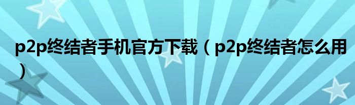 p2p终结者手机官方下载(p2p终结者怎么用)