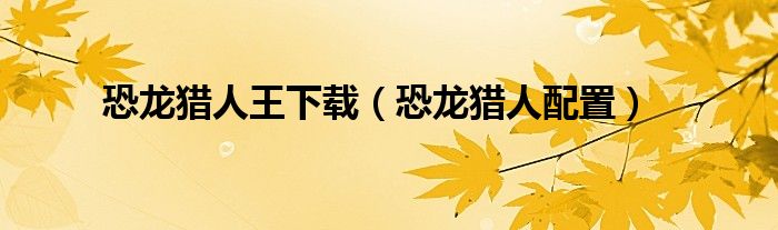 恐龙猎人王下载(恐龙猎人配置)