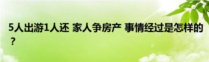 5人出游1人还 家人争房产 事情经过是怎样的?
