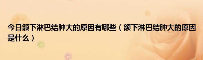 今日颌下淋巴结肿大的原因有哪些(颌下淋巴结肿大的原因是什么)