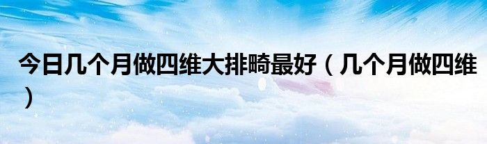 今日几个月做四维大排畸最好(几个月做四维)