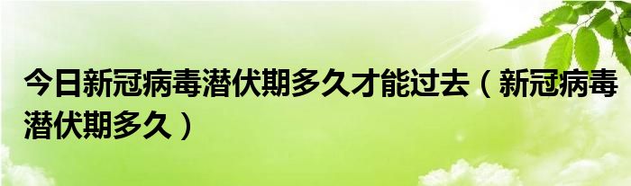 今日新冠病毒潜伏期多久才能过去(新冠病毒潜伏期多久)