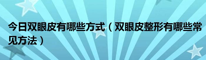 今日双眼皮有哪些方式(双眼皮整形有哪些常见方法)
