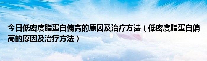 今日低密度脂蛋白偏高的原因及治疗方法(低密度脂蛋白偏高的原因及治疗方法)