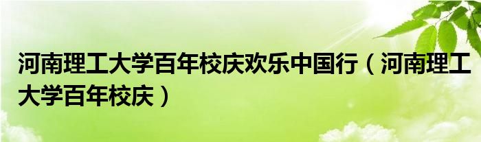 河南理工大学百年校庆欢乐中国行(河南理工大学百年校庆)